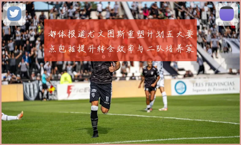 都体报道尤文图斯重塑计划五大要点包括提升转会效率与二队培养策略
