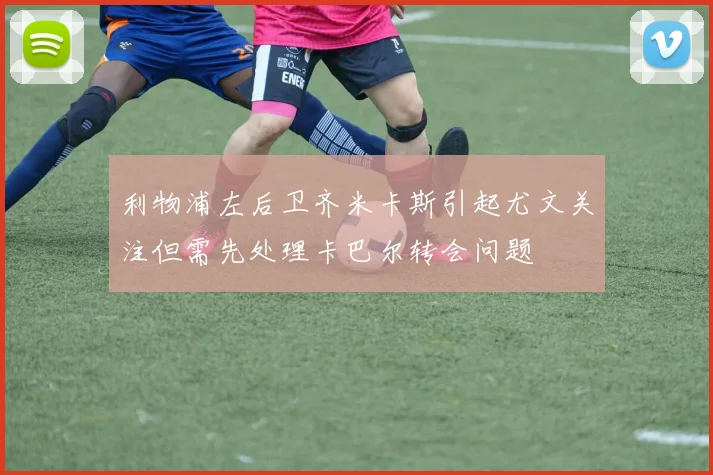 利物浦左后卫齐米卡斯引起尤文关注但需先处理卡巴尔转会问题