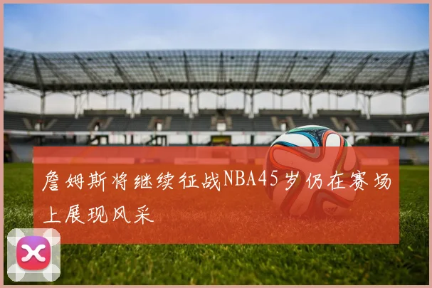 詹姆斯将继续征战NBA45岁仍在赛场上展现风采