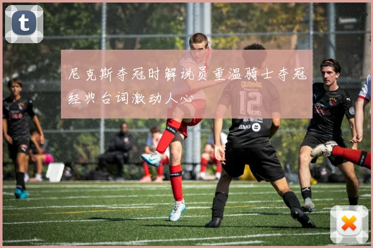 尼克斯夺冠时解说员重温骑士夺冠经典台词激动人心