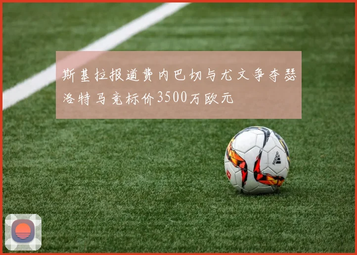 斯基拉报道费内巴切与尤文争夺瑟洛特马竞标价3500万欧元