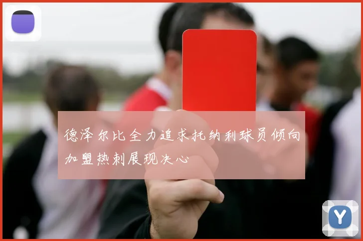 德泽尔比全力追求托纳利球员倾向加盟热刺展现决心