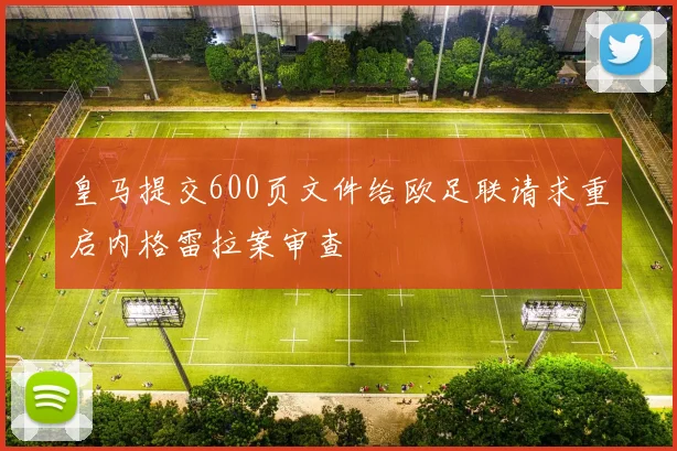 皇马提交600页文件给欧足联请求重启内格雷拉案审查