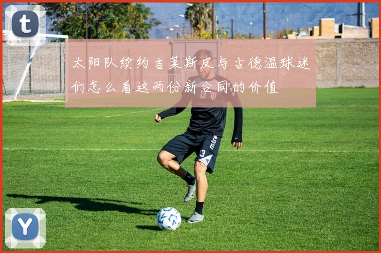 太阳队续约吉莱斯皮与古德温球迷们怎么看这两份新合同的价值