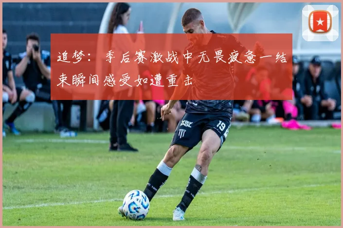 追梦：季后赛激战中无畏疲惫一结束瞬间感受如遭重击