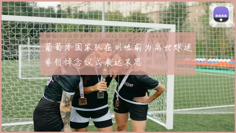 葡萄牙国家队在训练前为离世球迷举行悼念仪式表达哀思