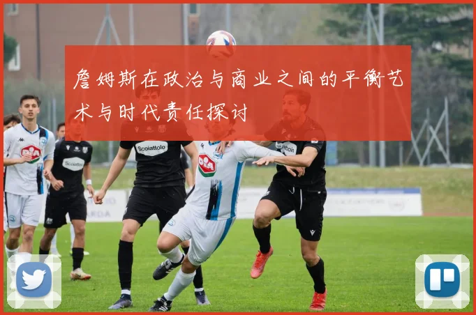 詹姆斯在政治与商业之间的平衡艺术与时代责任探讨