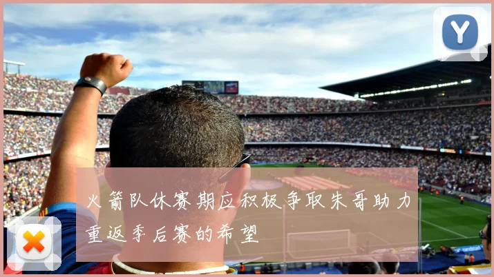 火箭队休赛期应积极争取朱哥助力重返季后赛的希望