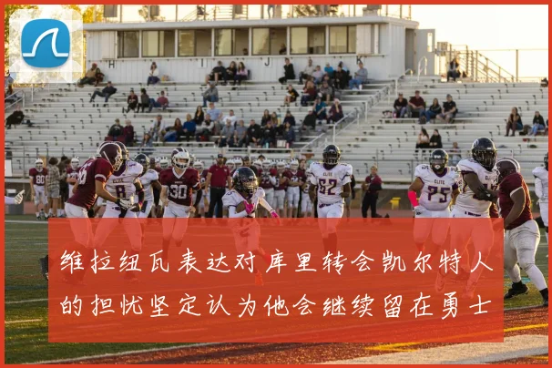 维拉纽瓦表达对库里转会凯尔特人的担忧坚定认为他会继续留在勇士队