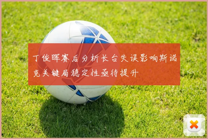 丁俊晖赛后分析长台失误影响斯诺克关键局稳定性亟待提升