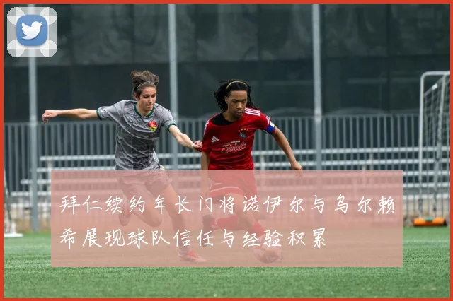 拜仁续约年长门将诺伊尔与乌尔赖希展现球队信任与经验积累