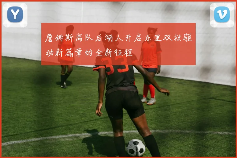 詹姆斯离队后湖人开启东里双核驱动新篇章的全新征程