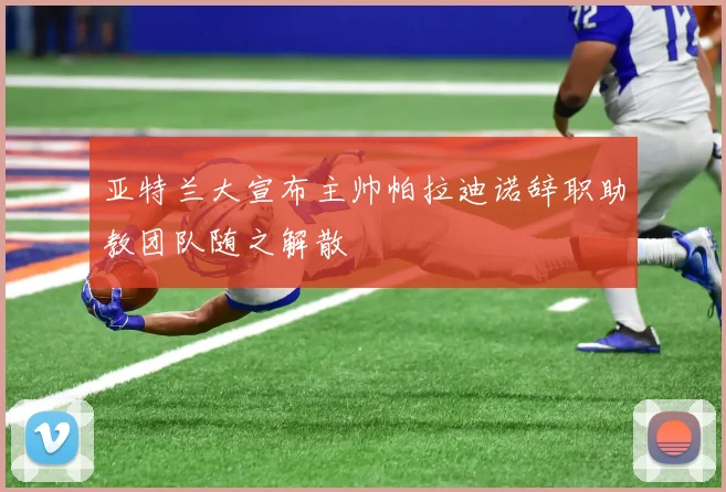 亚特兰大宣布主帅帕拉迪诺辞职助教团队随之解散