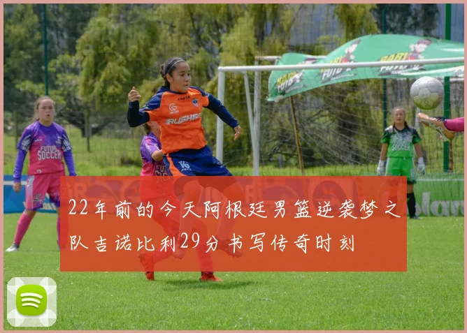 22年前的今天阿根廷男篮逆袭梦之队吉诺比利29分书写传奇时刻
