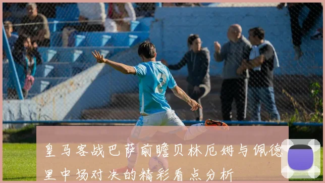 皇马客战巴萨前瞻贝林厄姆与佩德里中场对决的精彩看点分析