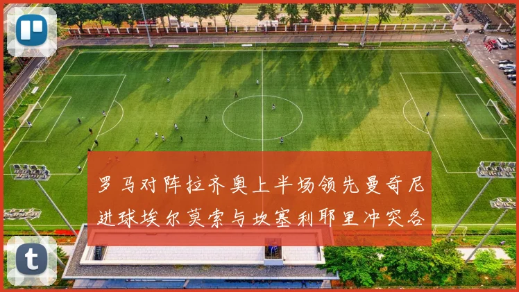 罗马对阵拉齐奥上半场领先曼奇尼进球埃尔莫索与坎塞利耶里冲突各领黄牌