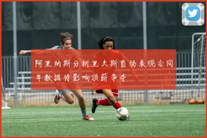 阿里纳斯分析里夫斯首场表现合同年数据将影响顶薪争夺