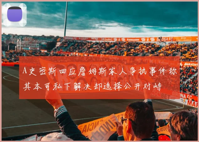 A史密斯回应詹姆斯家人争执事件称其本可私下解决却选择公开对峙