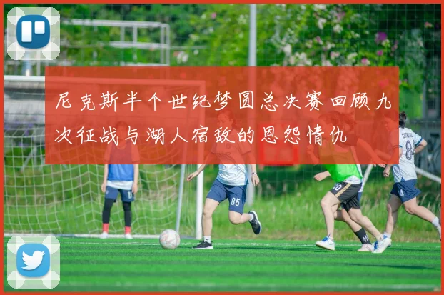 尼克斯半个世纪梦圆总决赛回顾九次征战与湖人宿敌的恩怨情仇