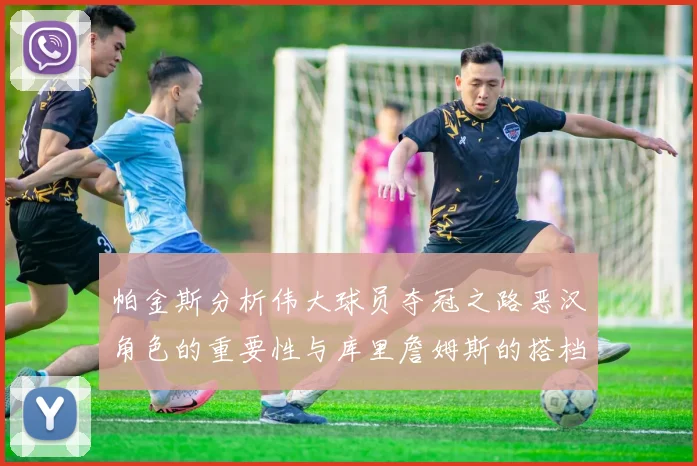 帕金斯分析伟大球员夺冠之路恶汉角色的重要性与库里詹姆斯的搭档关系