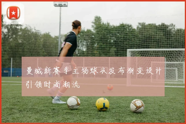 曼城新赛季主场球衣发布渐变设计引领时尚潮流