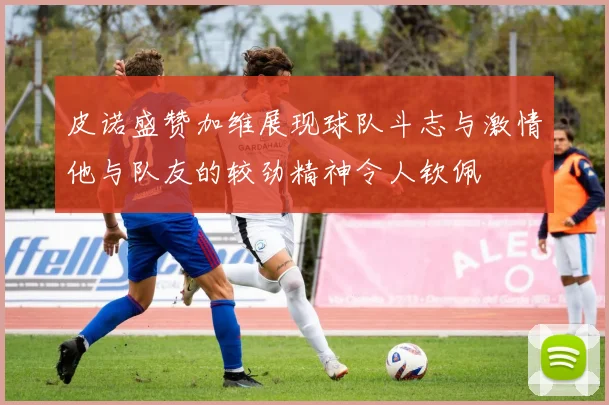 皮诺盛赞加维展现球队斗志与激情他与队友的较劲精神令人钦佩