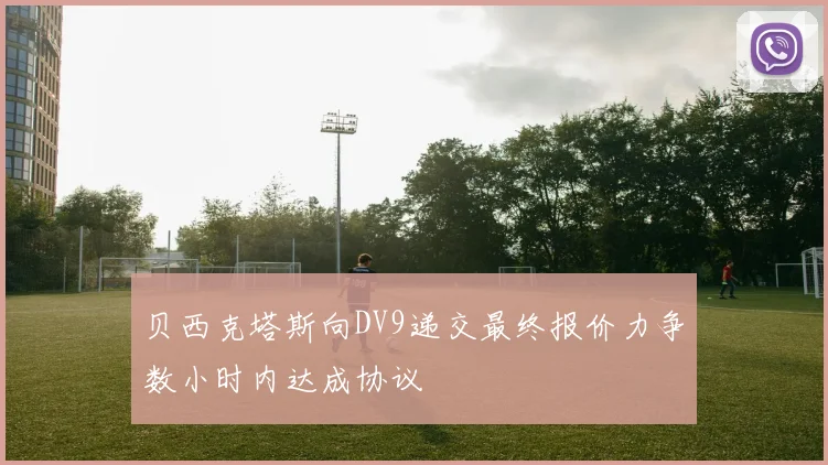 贝西克塔斯向DV9递交最终报价力争数小时内达成协议