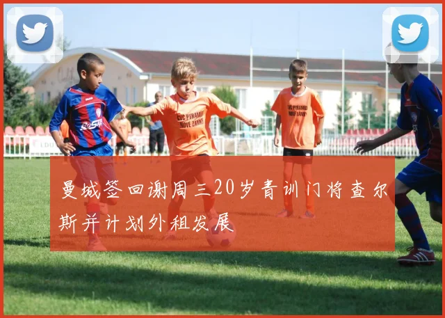 曼城签回谢周三20岁青训门将查尔斯并计划外租发展