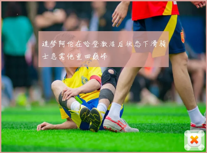 追梦阿伦在哈登激活后状态下滑骑士急需他重回巅峰