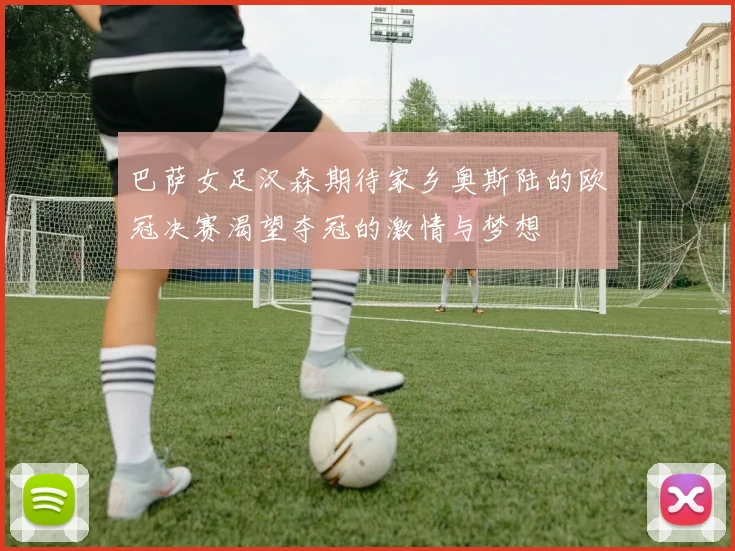 巴萨女足汉森期待家乡奥斯陆的欧冠决赛渴望夺冠的激情与梦想
