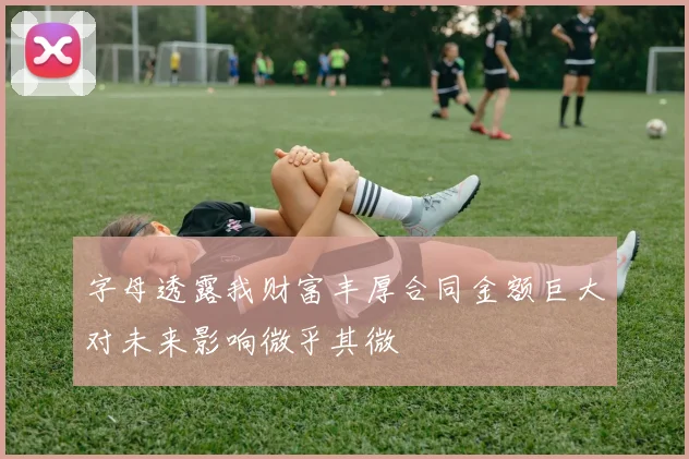 字母透露我财富丰厚合同金额巨大对未来影响微乎其微