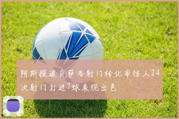阿斯报道贡萨洛射门转化率惊人24次射门打进7球表现出色